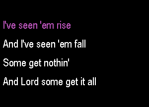I've seen 'em rise
And I've seen 'em fall

Some get nothin'

And Lord some get it all