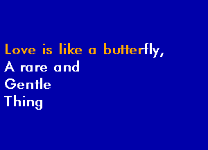 Love is like a butterfly,
A rare and

Gentle
Thing