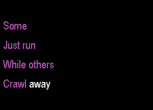 Some

Just run
While others

Crawl away