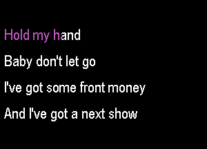 Hold my hand
Baby don't let go

I've got some front money

And I've got a next show