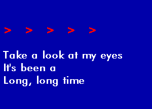 Take a look of my eyes
It's been a
Long, long time