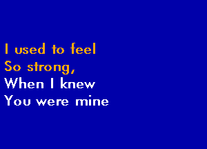 I used to feel
50 strong,

When I knew

You were mine