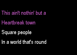This ain't nothin' but a

Heartbreak town

Square people

In a world thafs round