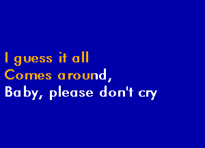 I guess if all

Comes around,
30 by, please don't cry