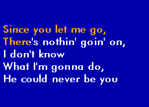 Since you let me go,
There's noihin' goin' on,

I don't know
What I'm gonna do,
He could never be you