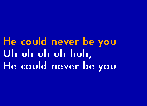 He could never be you

Uh uh uh uh huh,

He could never be you