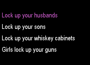 Look up your husbands

Lock up your sons

Lock up your whiskey cabinets

Girls lock up your guns