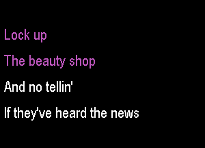 Look up
The beauty shop

And no tellin'

If theWe heard the news