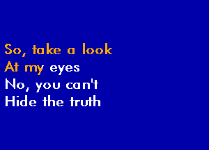 So, take a look
At my eyes

No, you co n'f

Hide the truth