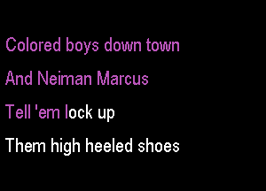 Colored boys down town
And Neiman Marcus

Tell 'em lock up

Them high heeled shoes