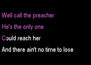 Well call the preacher

He's the only one
Could reach her

And there ain't no time to lose