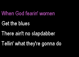 When God fearin' women
Get the blues

There ain't no slapdabber

Tellin' what theYre gonna do