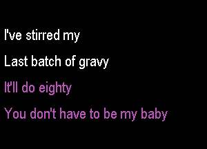 I've stirred my
Last batch of gravy
I? do eighty

You don't have to be my baby