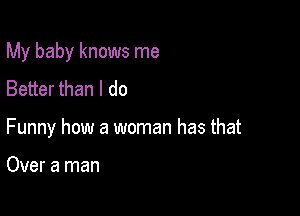 My baby knows me
Better than I do

Funny how a woman has that

Over a man