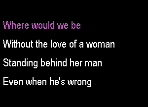 Where would we be
Without the love of a woman

Standing behind her man

Even when he's wrong