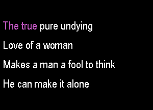 The true pure undying

Love of a woman
Makes a man a fool to think

He can make it alone