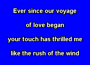 Ever since our voyage

of love began
your touch has thrilled me

like the rush of the wind
