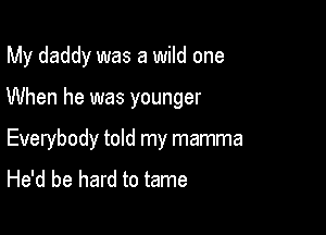 My daddy was a wild one

When he was younger

Everybody told my mamma
He'd be hard to tame