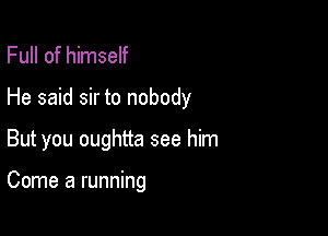 Full of himself
He said sir to nobody

But you oughtta see him

Come a running