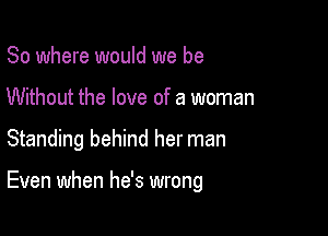 So where would we be
Without the love of a woman

Standing behind her man

Even when he's wrong