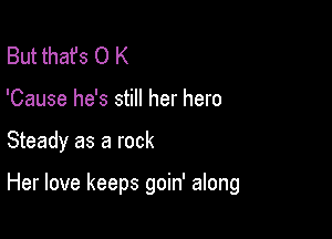 But thafs O K
'Cause he's still her hero

Steady as a rock

Her love keeps goin' along