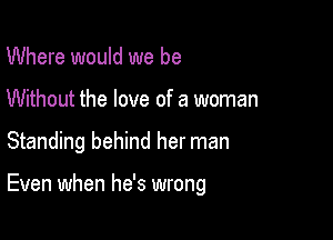 Where would we be
Without the love of a woman

Standing behind her man

Even when he's wrong