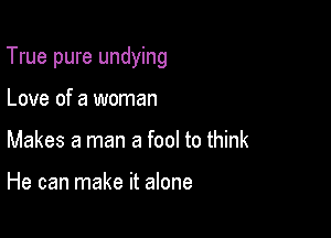 True pure undying

Love of a woman
Makes a man a fool to think

He can make it alone