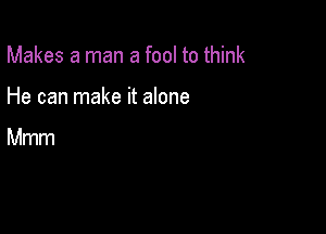 Makes a man a fool to think

He can make it alone

Mmm