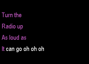 Turn the
Radio up

As loud as

It can go oh oh oh