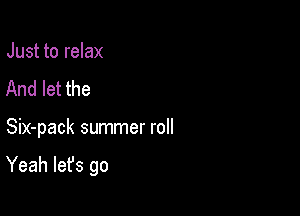 Just to relax
And let the

Six-pack summer roll

Yeah let's go