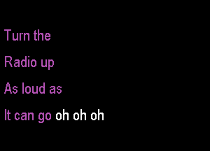 Turn the
Radio up

As loud as

It can go oh oh oh