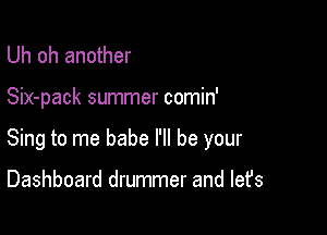 Uh oh another

Six-pack summer comin'

Sing to me babe I'll be your

Dashboard drummer and let's