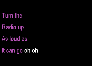 Turn the
Radio up

As loud as

It can go oh oh