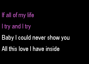 If all of my life
I try and I try

Baby I could never show you

All this love I have inside