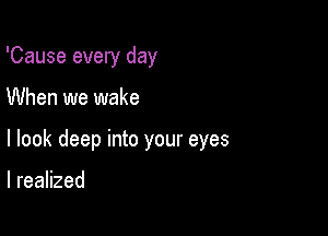 'Cause every day

When we wake

I look deep into your eyes

I realized