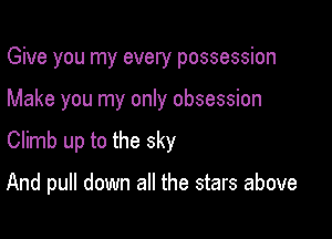 Give you my every possession

Make you my only obsession

Climb up to the sky

And pull down all the stars above