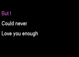 But I

Could never

Love you enough