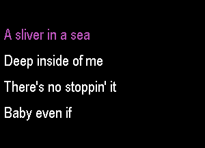 A sliver in a sea

Deep inside of me

There's no stoppin' it

Baby even if