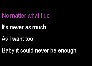 No matter whatl do
lfs never as much

As I want too

Baby it could never be enough