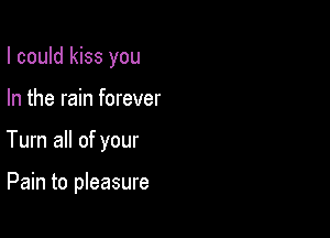 I could kiss you

In the rain forever

Tum all of your

Pain to pleasure