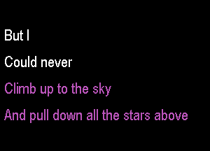 But I

Could never

Climb up to the sky

And pull down all the stars above