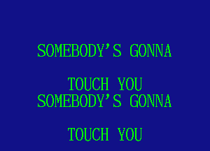 SOMEBODY S GONNA

TOUCH YOU
SOMEBODY S GONNA

TOUCH YOU