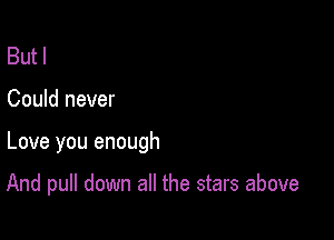 But I

Could never

Love you enough

And pull down all the stars above