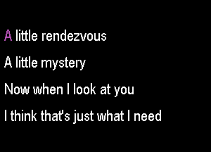 A little rendezvous

A little mystery

Now when I look at you

lthink that's just what I need