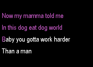 Now my mamma told me

In this dog eat dog world

Baby you gotta work harder

Than a man