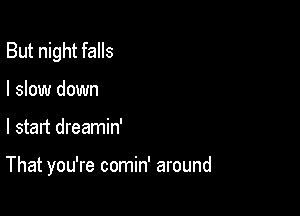 But night falls

I slow down
I start dreamin'

That you're comin' around