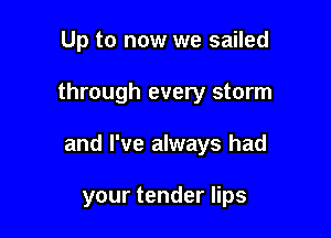 Up to now we sailed
through every storm

and I've always had

your tender lips