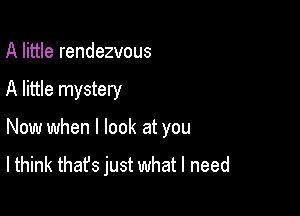 A little rendezvous

A little mystery

Now when I look at you

lthink that's just what I need