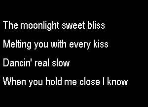 The moonlight sweet bliss

Melting you with every kiss

Dancin' real slow

When you hold me close I know