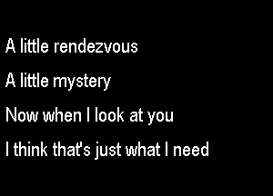 A little rendezvous

A little mystery

Now when I look at you

lthink that's just what I need